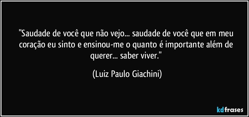 "Saudade de você que não vejo... saudade de você que em meu coração eu sinto e ensinou-me o quanto é importante além de querer... saber viver." (Luiz Paulo Giachini)