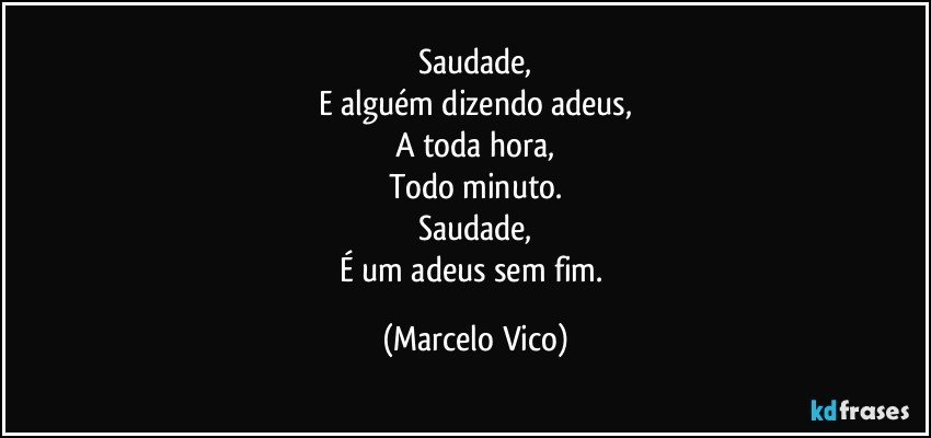 Saudade,
E alguém dizendo adeus,
A toda hora,
Todo minuto.
Saudade,
É um adeus sem fim. (Marcelo Vico)