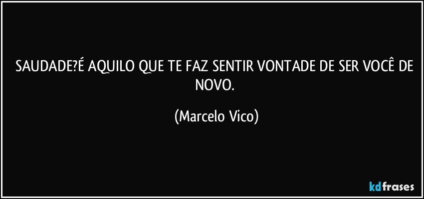 SAUDADE?É AQUILO QUE TE FAZ SENTIR VONTADE DE SER VOCÊ DE NOVO. (Marcelo Vico)