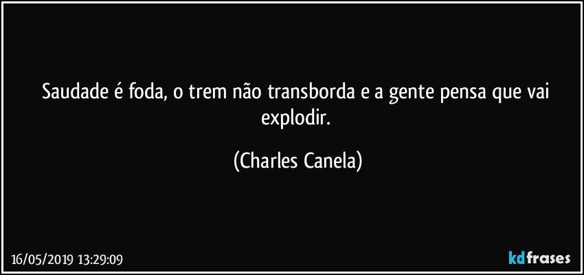 Saudade é foda, o trem não transborda e a gente pensa que vai explodir. (Charles Canela)