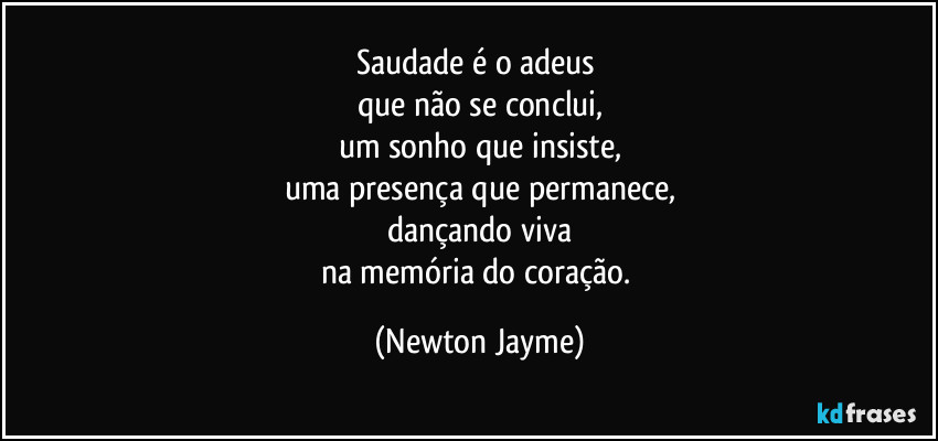 Saudade é o adeus 
que não se conclui,
um sonho que insiste,
uma presença que permanece,
dançando viva
na memória do coração. (Newton Jayme)