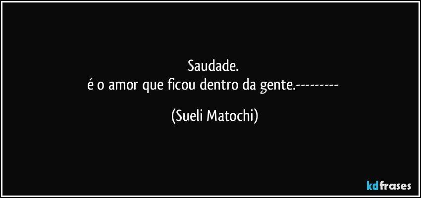 Saudade. 
é o amor que ficou dentro da gente.--- (Sueli Matochi)