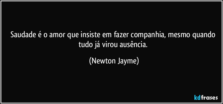 Saudade é o amor que insiste em fazer companhia, mesmo quando tudo já virou ausência. (Newton Jayme)