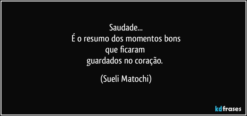 Saudade...
É o resumo dos momentos bons
que ficaram 
guardados no coração. (Sueli Matochi)