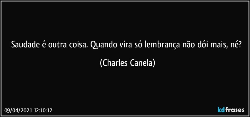 Saudade é outra coisa. Quando vira só lembrança não dói mais, né? (Charles Canela)