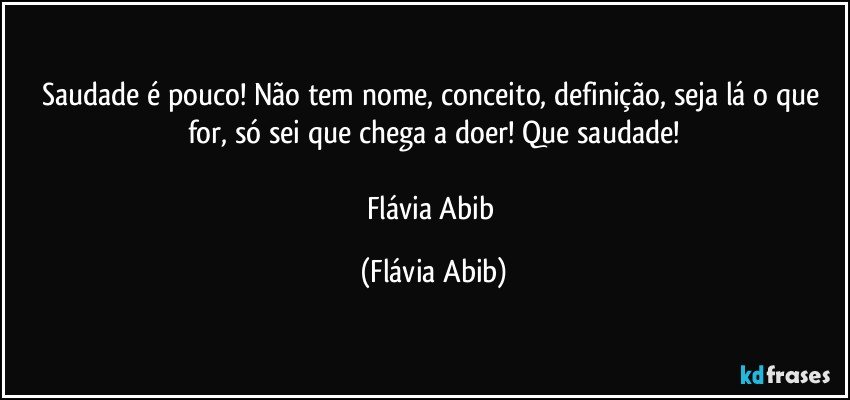 Saudade é pouco! Não tem nome, conceito, definição, seja lá o que for, só sei que chega a doer! Que saudade!

Flávia Abib (Flávia Abib)