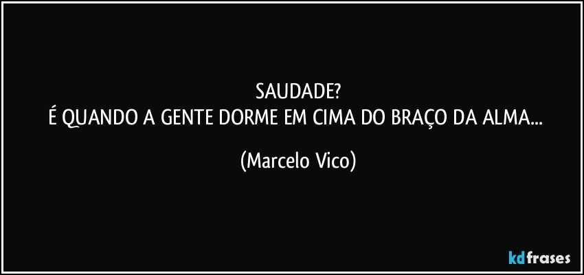 SAUDADE?
É QUANDO A GENTE DORME EM CIMA DO BRAÇO DA ALMA... (Marcelo Vico)