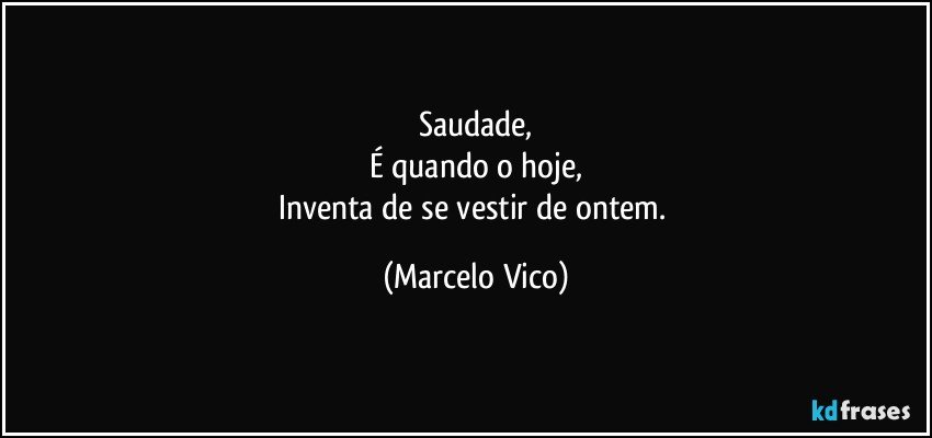 Saudade,
É quando o hoje,
Inventa de se vestir de ontem. (Marcelo Vico)