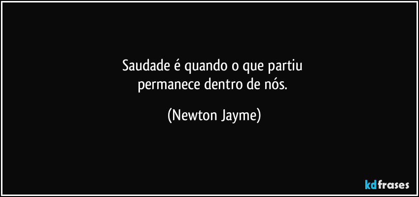Saudade é quando o que partiu 
permanece dentro de nós. (Newton Jayme)