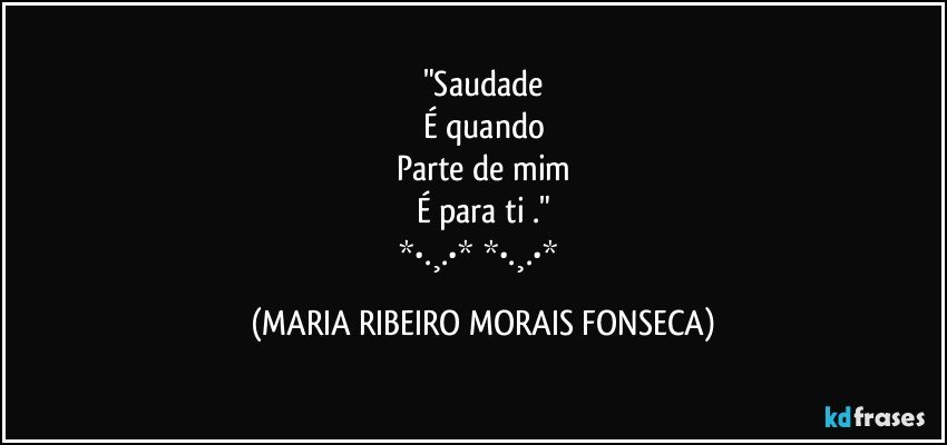 "Saudade
É quando
Parte de mim
É para ti ."
❤*•.¸.•*♡*•.¸.•*❤ (MARIA RIBEIRO MORAIS FONSECA)