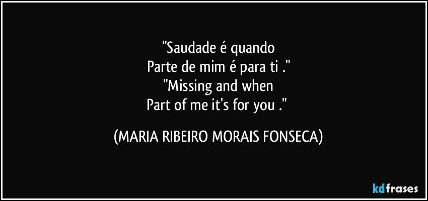 "Saudade é quando
Parte de mim é para ti ."
"Missing and when
Part of me it's for you ." (MARIA RIBEIRO MORAIS FONSECA)