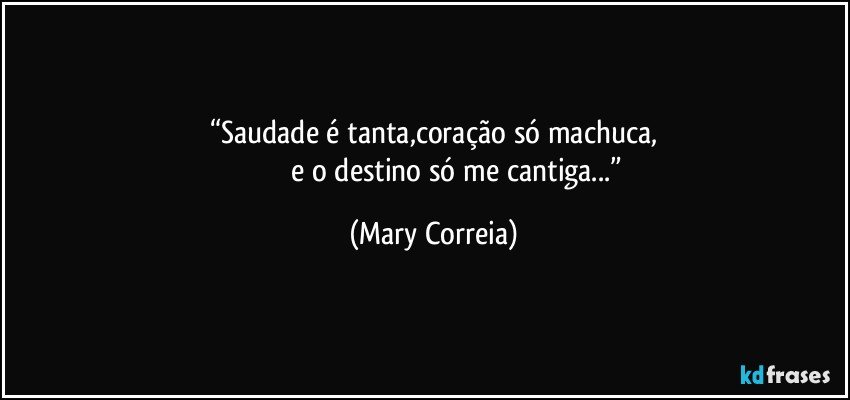 “Saudade é tanta,coração só machuca,
                           e o destino só me cantiga...” (Mary Correia)