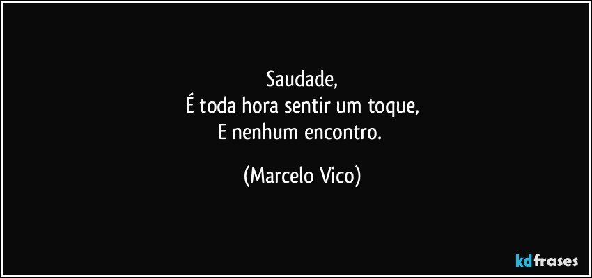 Saudade,
É toda hora sentir um toque,
E nenhum encontro. (Marcelo Vico)