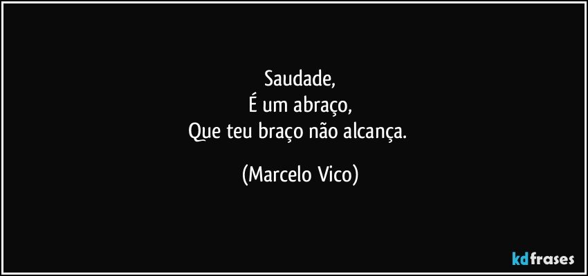 Saudade,
É um abraço,
Que teu braço não alcança. (Marcelo Vico)