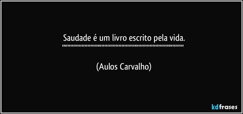 Saudade é um livro escrito pela vida.
""""""""""""""""""""""""""""""""""""""""""" (Aulos Carvalho)