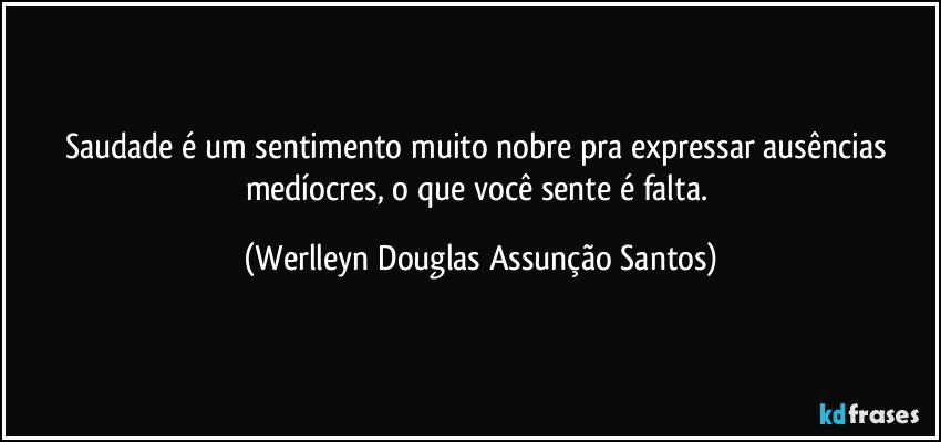 Saudade é um sentimento muito nobre pra expressar ausências medíocres, o que você sente é falta. (Werlleyn Douglas Assunção Santos)