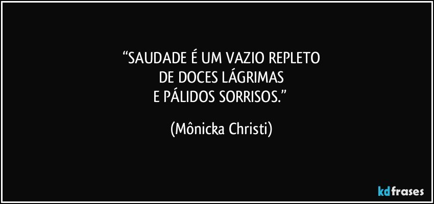 “SAUDADE É UM VAZIO REPLETO
DE DOCES LÁGRIMAS
E PÁLIDOS SORRISOS.” (Mônicka Christi)