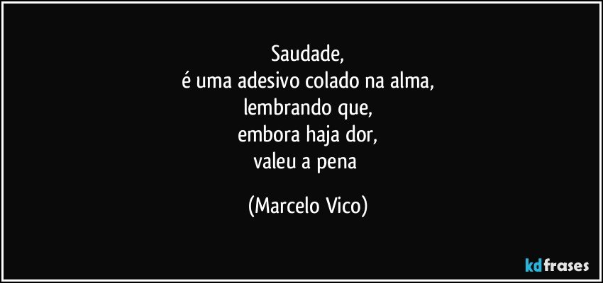 Saudade,
é uma adesivo colado na alma,
lembrando que,
embora haja dor,
valeu a pena (Marcelo Vico)