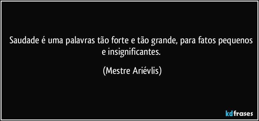 Saudade é uma palavras tão forte e tão grande, para fatos pequenos e insignificantes. (Mestre Ariévlis)