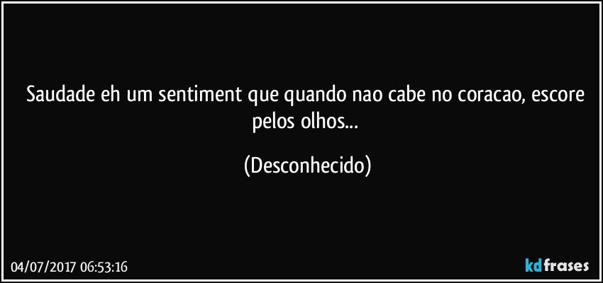 Saudade eh um sentiment que quando nao cabe no coracao, escore pelos olhos... (Desconhecido)