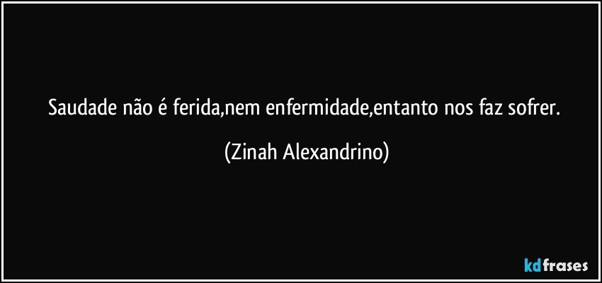 Saudade não é ferida,nem enfermidade,entanto nos faz sofrer. (Zinah Alexandrino)