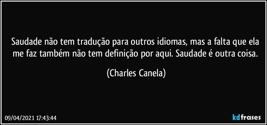 Saudade não tem tradução para outros idiomas, mas a falta que ela me faz também não tem definição por aqui. Saudade é outra coisa. (Charles Canela)