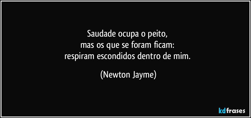 Saudade ocupa o peito, 
mas os que se foram ficam: 
respiram escondidos dentro de mim. (Newton Jayme)