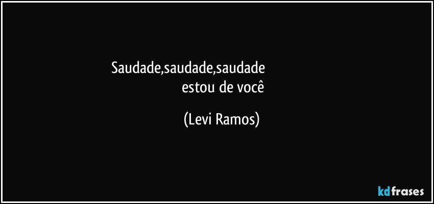 saudade,saudade,saudade                                                                        estou de você (Levi Ramos)