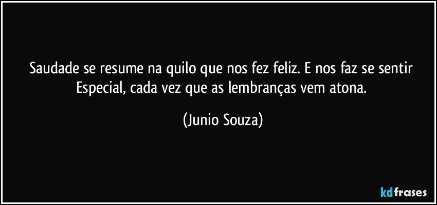 Saudade se resume na quilo que nos fez feliz. E nos faz se sentir Especial, cada vez que as lembranças vem atona. (Junio Souza)