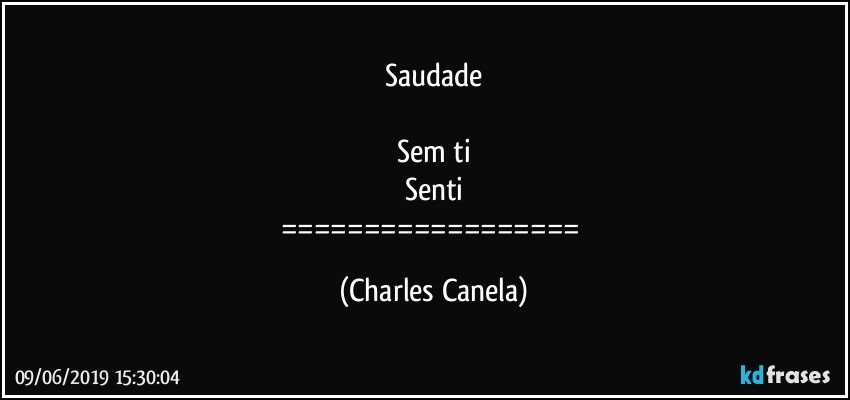 Saudade

Sem ti
Senti
================== (Charles Canela)