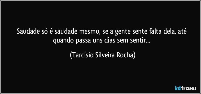 Saudade só é saudade mesmo, se a gente sente falta dela, até quando passa uns dias sem sentir... (Tarcisio Silveira Rocha)