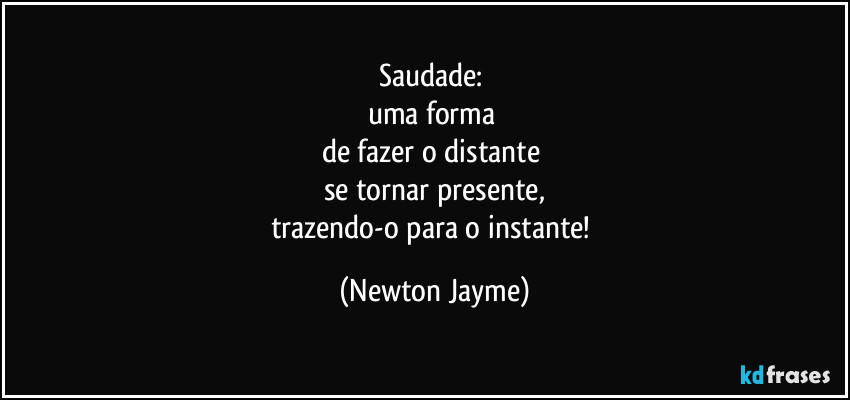 Saudade: 
uma forma 
de fazer o distante 
se tornar presente,
trazendo-o para o instante! (Newton Jayme)