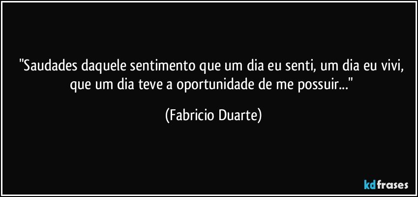 "Saudades daquele sentimento que um dia eu senti, um dia eu vivi, que um dia teve a oportunidade de me possuir..." (Fabricio Duarte)