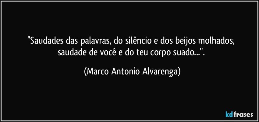 "Saudades das palavras, do silêncio e dos beijos molhados, 
saudade de você e do teu corpo suado...". (Marco Antonio Alvarenga)