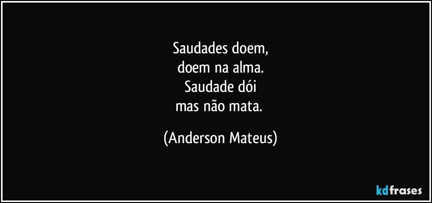 Saudades doem,
doem na alma.
Saudade dói
mas não mata. (Anderson Mateus)