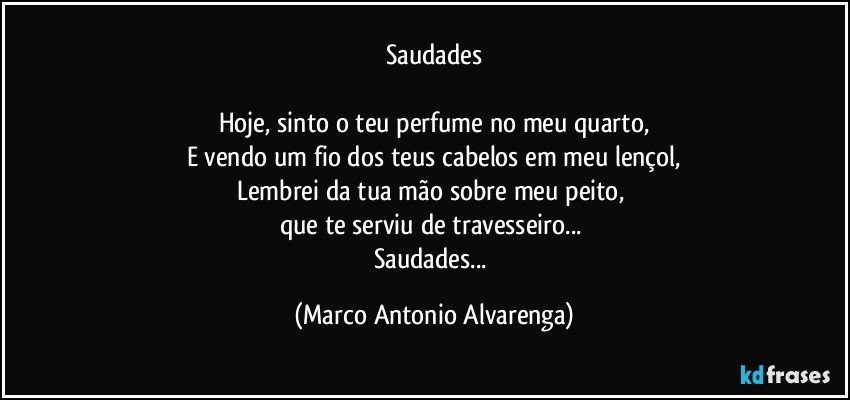 Saudades

Hoje, sinto o teu perfume no meu quarto,
E vendo um fio dos teus cabelos em meu lençol,
Lembrei da tua mão sobre meu peito, 
que te serviu de travesseiro... 
Saudades... (Marco Antonio Alvarenga)