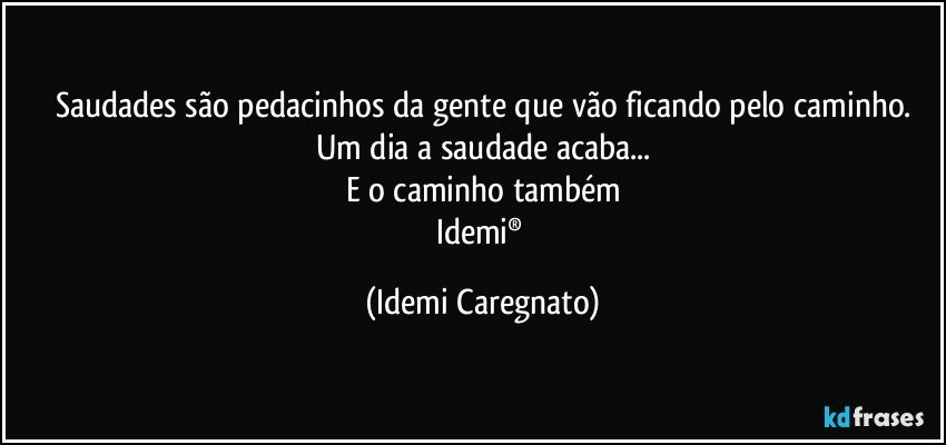 Saudades são pedacinhos da gente que vão ficando pelo caminho.
Um dia a saudade acaba...
E o caminho também
Idemi® (Idemi Caregnato)