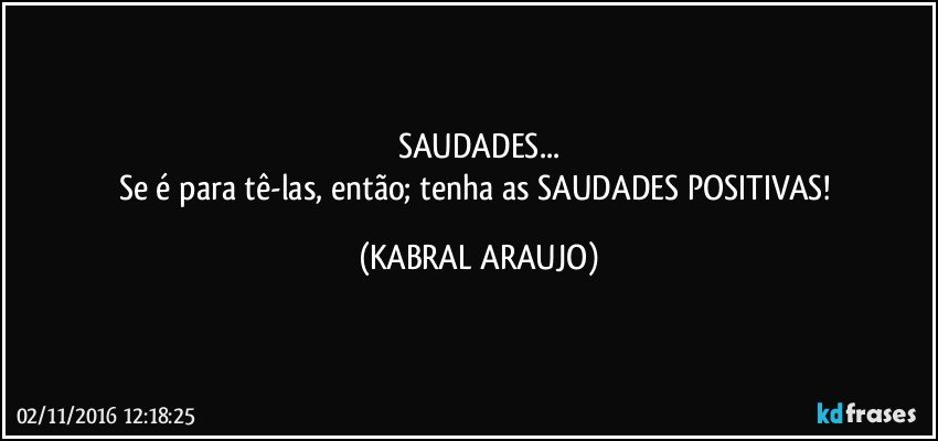SAUDADES...
Se é para tê-las, então; tenha as SAUDADES POSITIVAS! (KABRAL ARAUJO)