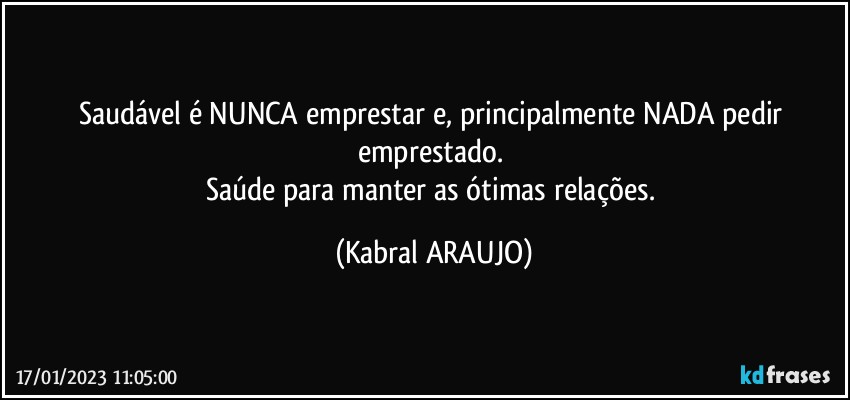 Saudável é NUNCA emprestar e, principalmente NADA pedir emprestado. 
Saúde para manter as ótimas relações. (KABRAL ARAUJO)