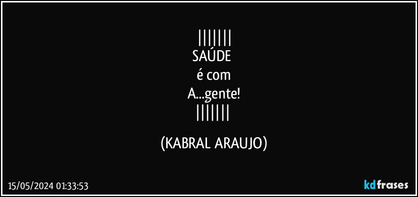 
SAÚDE 
é com
A...gente!
 (KABRAL ARAUJO)