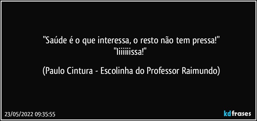 "Saúde é o que interessa, o resto não tem pressa!"
"Iiiiiiissa!" (Paulo Cintura - Escolinha do Professor Raimundo)