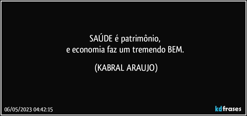 SAÚDE é patrimônio,  
e economia faz um tremendo BEM. (KABRAL ARAUJO)