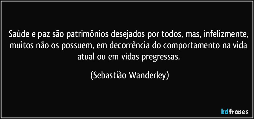 Saúde e paz são patrimônios desejados por todos, mas, infelizmente, muitos não os possuem, em decorrência do comportamento na vida atual ou em vidas pregressas. (Sebastião Wanderley)