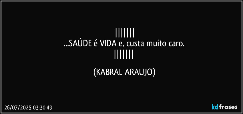 
...SAÚDE é VIDA e, custa muito caro.
 (KABRAL ARAUJO)