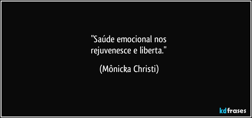 "Saúde emocional nos
rejuvenesce e liberta." (Mônicka Christi)