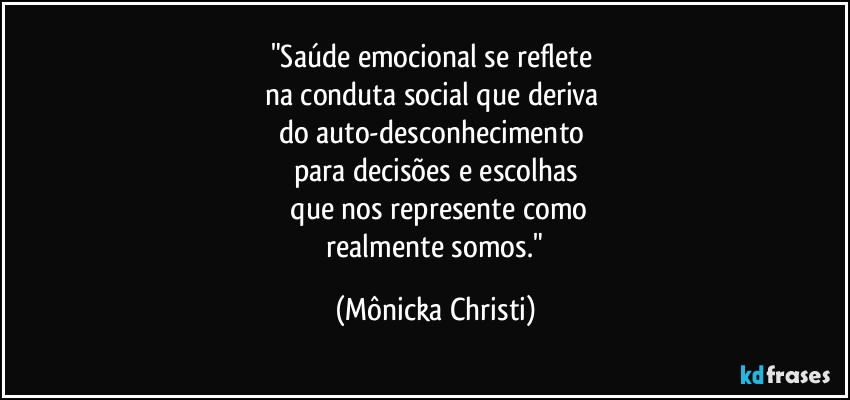 "Saúde emocional se reflete 
na conduta social que deriva 
do auto-desconhecimento 
para decisões e escolhas
 que nos represente como
 realmente somos." (Mônicka Christi)