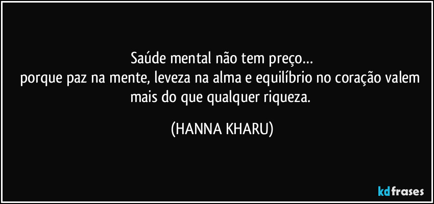 Saúde mental não tem preço…
porque paz na mente, leveza na alma e equilíbrio no coração valem mais do que qualquer riqueza. (HANNA KHARU)