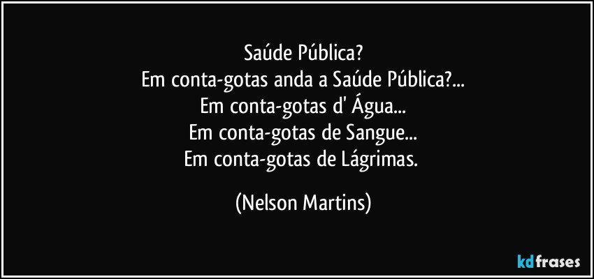 Saúde Pública?
Em conta-gotas anda a Saúde Pública?...
Em conta-gotas d' Água...
Em conta-gotas de Sangue...
Em conta-gotas de Lágrimas. (Nelson Martins)