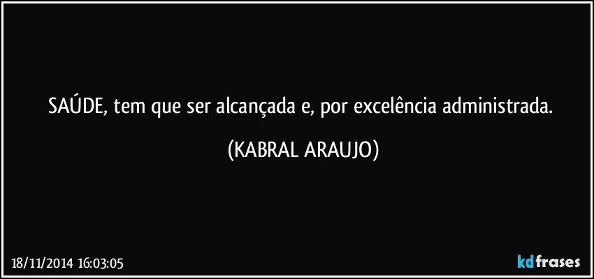 SAÚDE, tem que ser alcançada e, por excelência administrada. (KABRAL ARAUJO)