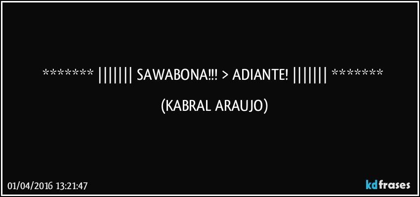  ||||||| SAWABONA!!! > ADIANTE!  |||||||  (KABRAL ARAUJO)